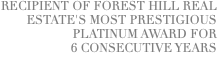 RECIPIENT OF FOREST HILL REAL ESTATE'S MOST PRESTIGIOUS PLATINUM AWARD FOR 6 CONSECUTIVE YEARS